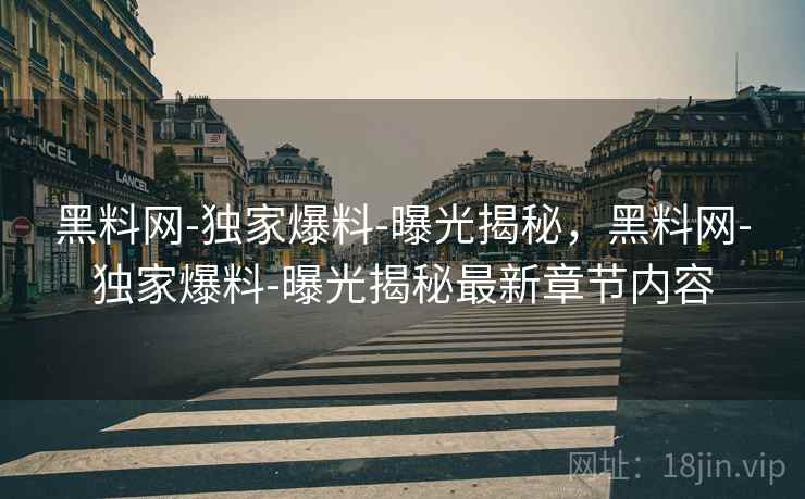 黑料网-独家爆料-曝光揭秘,黑料网-独家爆料-曝光揭秘最新章节内容  第2张 黑料网-独家爆料-曝光揭秘,黑料网-独家爆料-曝光揭秘最新章节内容  第2张