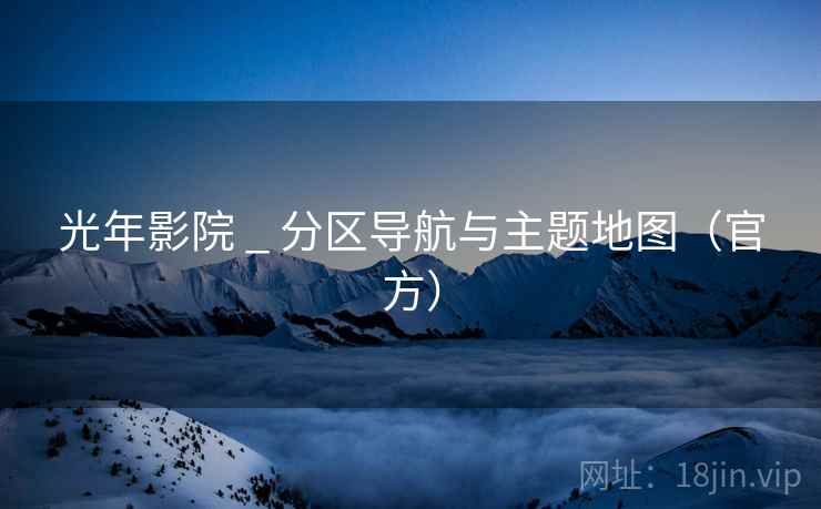 光年影院 _ 分区导航与主题地图(官方)  第1张 光年影院 _ 分区导航与主题地图(官方)  第1张