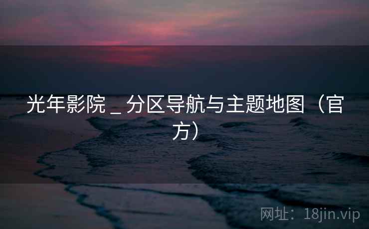光年影院 _ 分区导航与主题地图(官方)  第2张 光年影院 _ 分区导航与主题地图(官方)  第2张