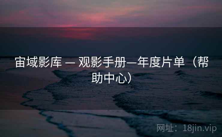 宙域影库 — 观影手册—年度片单(帮助中心)  第2张 宙域影库 — 观影手册—年度片单(帮助中心)  第2张