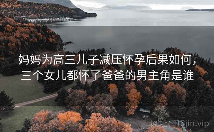 妈妈为高三儿子减压怀孕后果如何,三个女儿都怀了爸爸的男主角是谁  第1张 妈妈为高三儿子减压怀孕后果如何,三个女儿都怀了爸爸的男主角是谁  第1张