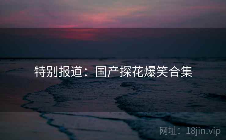 特别报道:国产探花爆笑合集  第1张 特别报道:国产探花爆笑合集  第1张