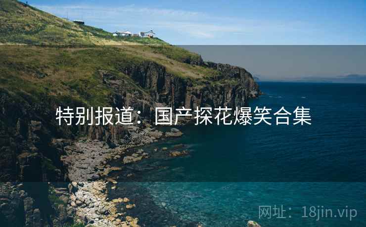特别报道:国产探花爆笑合集  第2张 特别报道:国产探花爆笑合集  第2张