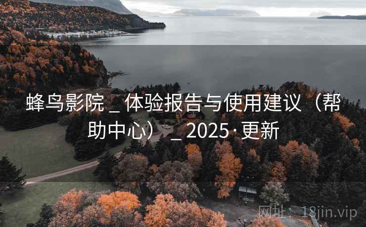 蜂鸟影院 _ 体验报告与使用建议(帮助中心) 2025·更新  第2张 蜂鸟影院 _ 体验报告与使用建议(帮助中心) 2025·更新  第2张