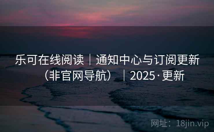 乐可在线阅读|通知中心与订阅更新(非官网导航)|2025·更新  第1张 乐可在线阅读|通知中心与订阅更新(非官网导航)|2025·更新  第1张