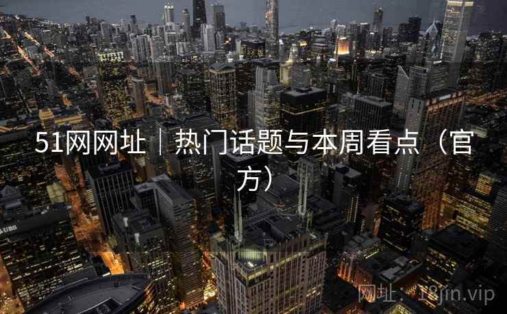 51网网址|热门话题与本周看点(官方)  第1张 51网网址|热门话题与本周看点(官方)  第1张