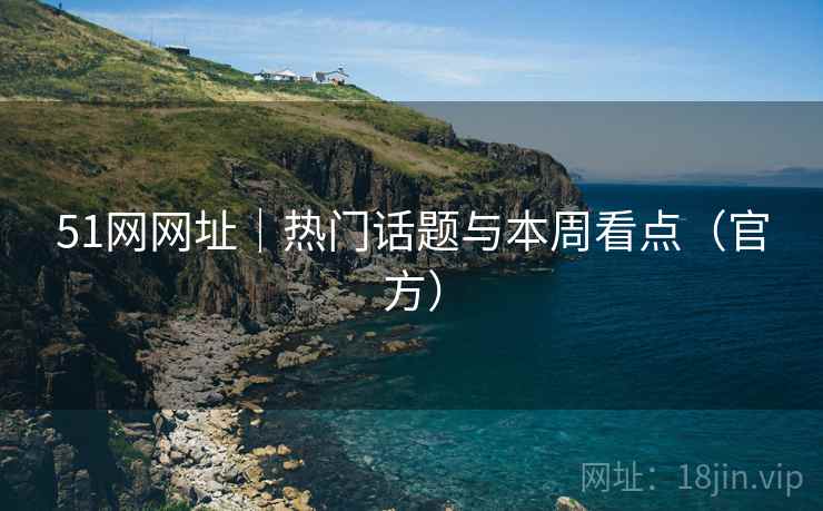 51网网址|热门话题与本周看点(官方)  第2张 51网网址|热门话题与本周看点(官方)  第2张