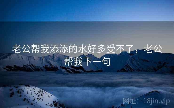 老公帮我添添的水好多受不了,老公帮我下一句  第1张 老公帮我添添的水好多受不了,老公帮我下一句  第1张