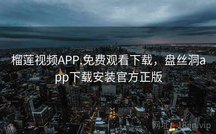 榴莲视频APP.免费观看下载,盘丝洞app下载安装官方正版  第2张 榴莲视频APP.免费观看下载,盘丝洞app下载安装官方正版  第2张