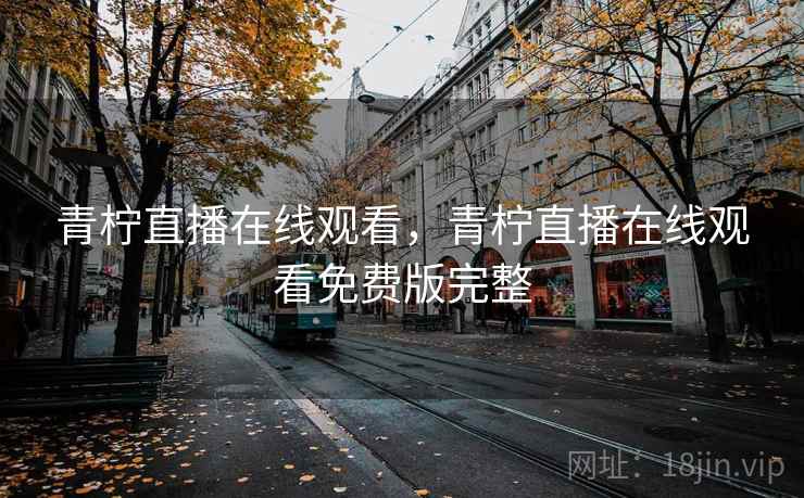 青柠直播在线观看,青柠直播在线观看免费版完整  第1张 青柠直播在线观看,青柠直播在线观看免费版完整  第1张