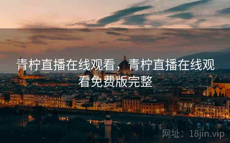 青柠直播在线观看,青柠直播在线观看免费版完整  第2张 青柠直播在线观看,青柠直播在线观看免费版完整  第2张