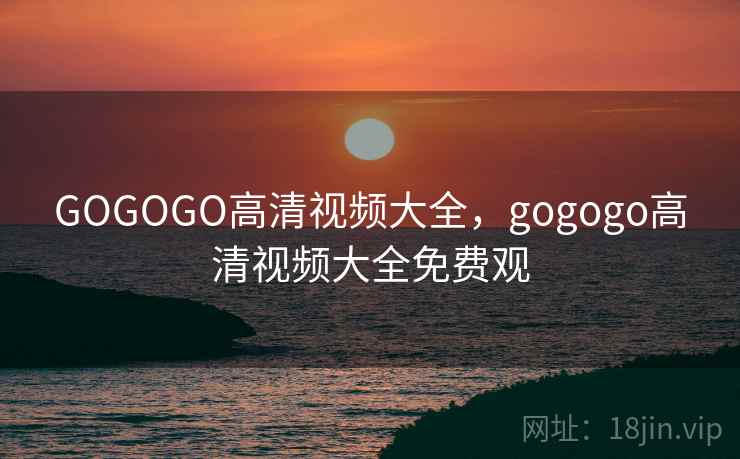 GOGOGO高清视频大全,gogogo高清视频大全免费观  第1张 GOGOGO高清视频大全,gogogo高清视频大全免费观  第1张