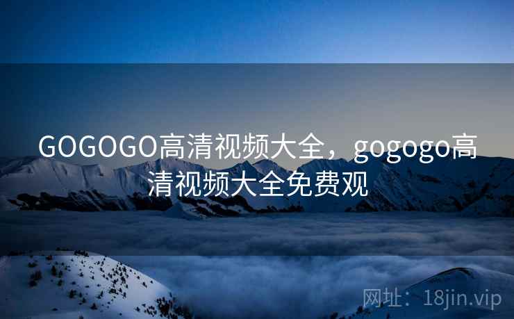 GOGOGO高清视频大全,gogogo高清视频大全免费观  第2张 GOGOGO高清视频大全,gogogo高清视频大全免费观  第2张