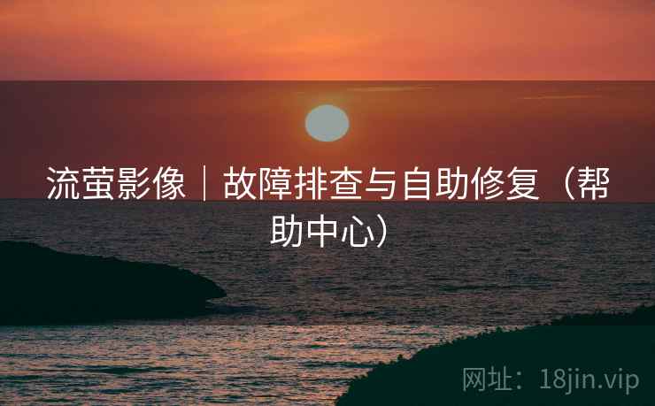 流萤影像|故障排查与自助修复(帮助中心)  第2张 流萤影像|故障排查与自助修复(帮助中心)  第2张