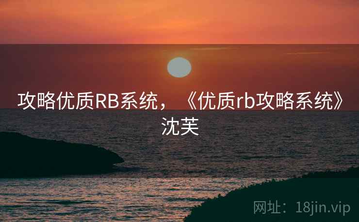 攻略优质RB系统,《优质rb攻略系统》沈芙  第2张 攻略优质RB系统,《优质rb攻略系统》沈芙  第2张