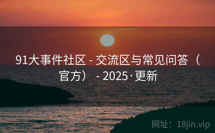 91大事件社区 - 交流区与常见问答(官方) 2025·更新  第1张 91大事件社区 - 交流区与常见问答(官方) 2025·更新  第1张