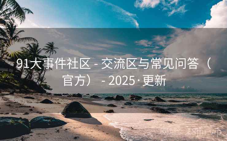 91大事件社区 - 交流区与常见问答(官方) 2025·更新  第2张 91大事件社区 - 交流区与常见问答(官方) 2025·更新  第2张