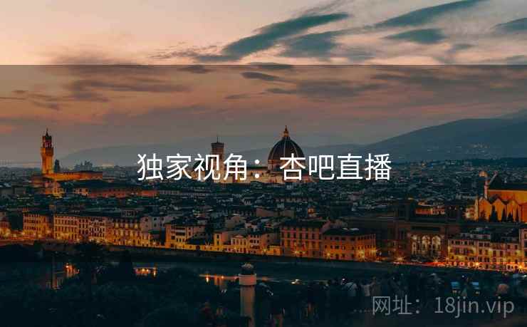 独家视角:杏吧直播  第1张 独家视角:杏吧直播  第1张
