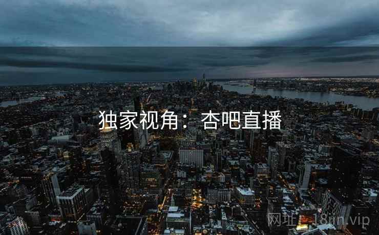 独家视角:杏吧直播  第2张 独家视角:杏吧直播  第2张