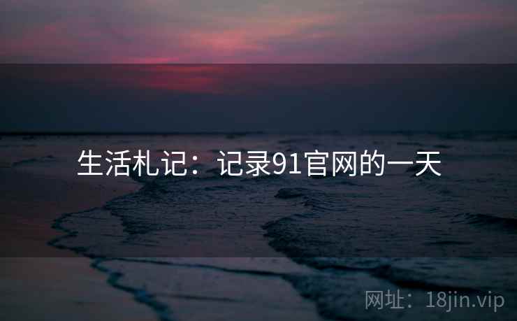 生活札记:记录91官网的一天  第2张 生活札记:记录91官网的一天  第2张