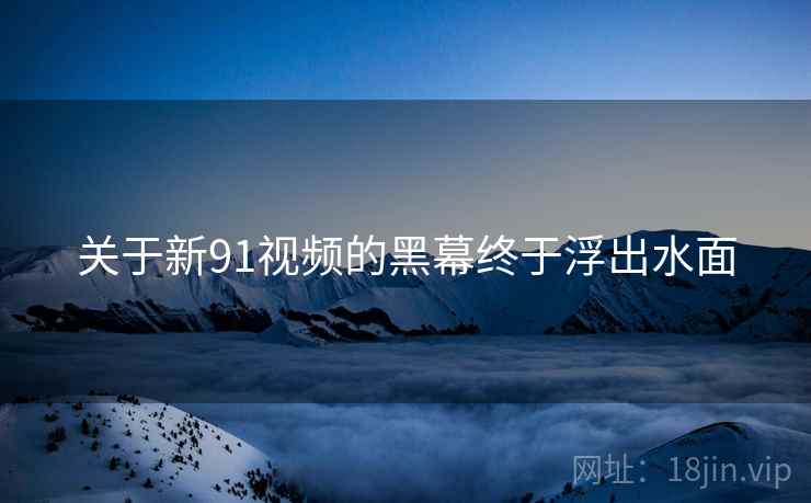 关于新91视频的黑幕终于浮出水面  第1张 关于新91视频的黑幕终于浮出水面  第1张