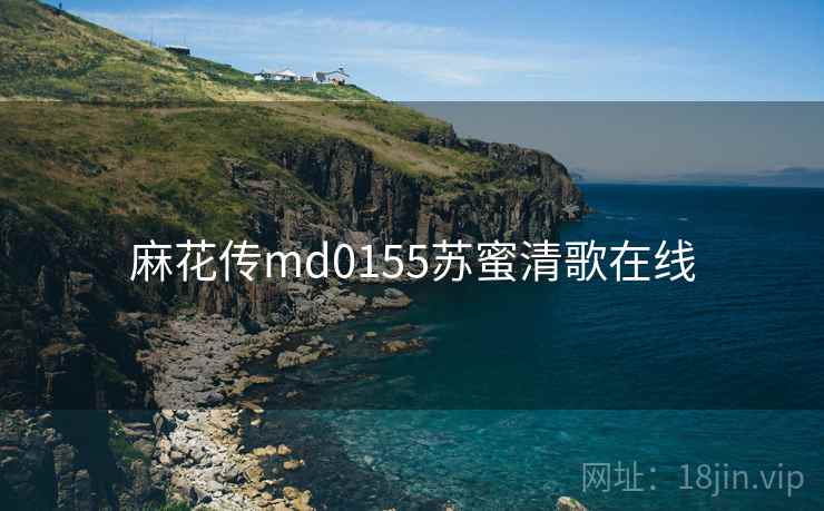 麻花传md0155苏蜜清歌在线  第1张 麻花传md0155苏蜜清歌在线  第1张