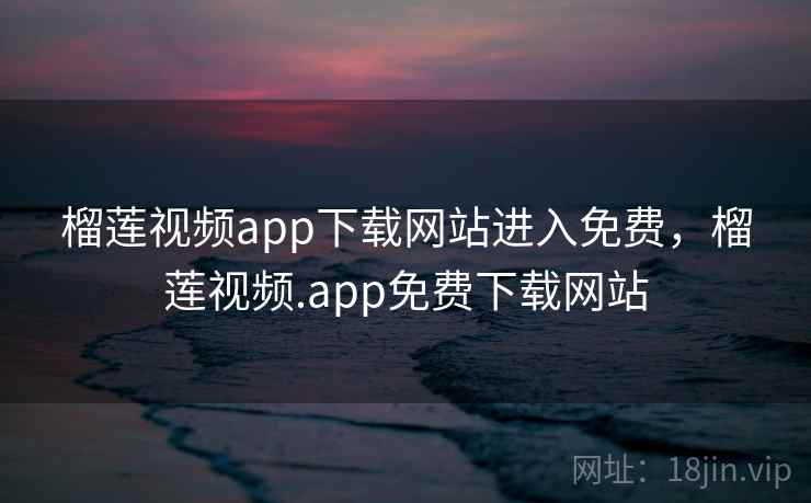 榴莲视频app下载网站进入免费,榴莲视频.app免费下载网站 第2张 榴莲视频app下载网站进入免费,榴莲视频.app免费下载网站 第2张