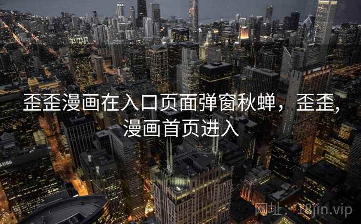 歪歪漫画在入口页面弹窗秋蝉,歪歪,漫画首页进入 第1张 歪歪漫画在入口页面弹窗秋蝉,歪歪,漫画首页进入 第1张