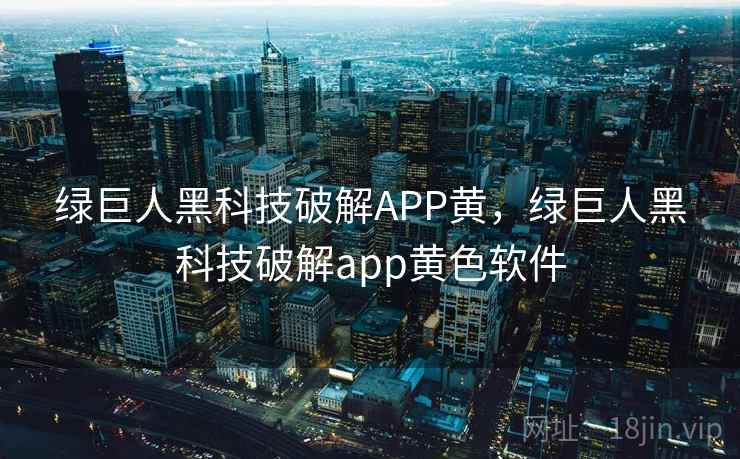 绿巨人黑科技破解APP黄，绿巨人黑科技破解app黄色软件  第2张