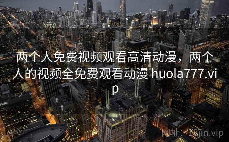 两个人免费视频观看高清动漫，两个人的视频全免费观看动漫 huola777.vip  第1张