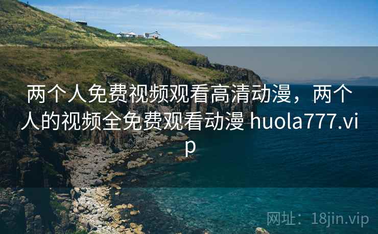 两个人免费视频观看高清动漫，两个人的视频全免费观看动漫 huola777.vip  第2张