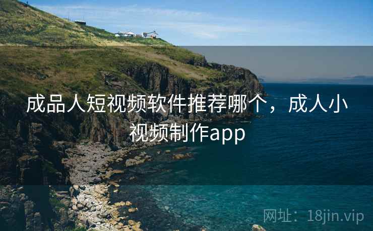 成品人短视频软件推荐哪个，成人小视频制作app  第2张