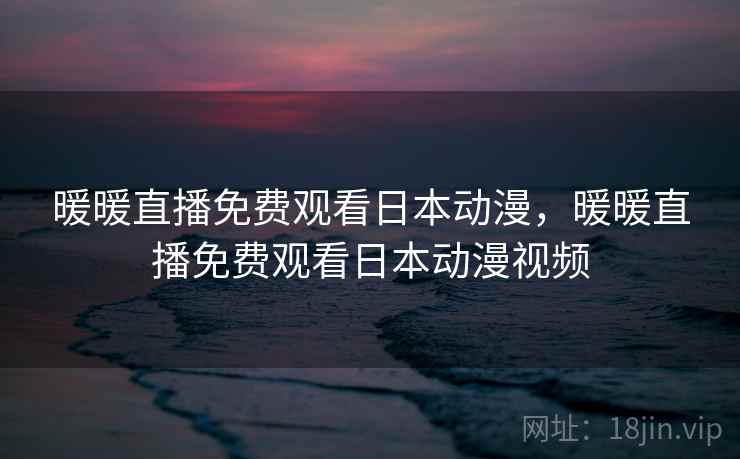 暖暖直播免费观看日本动漫,暖暖直播免费观看日本动漫视频 第1张 暖暖直播免费观看日本动漫,暖暖直播免费观看日本动漫视频 第1张